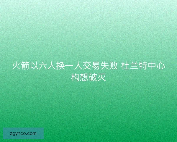 火箭以六人换一人交易失败 杜兰特中心构想破灭