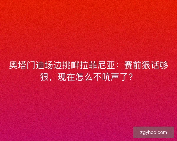 奥塔门迪场边挑衅拉菲尼亚：赛前狠话够狠，现在怎么不吭声了？