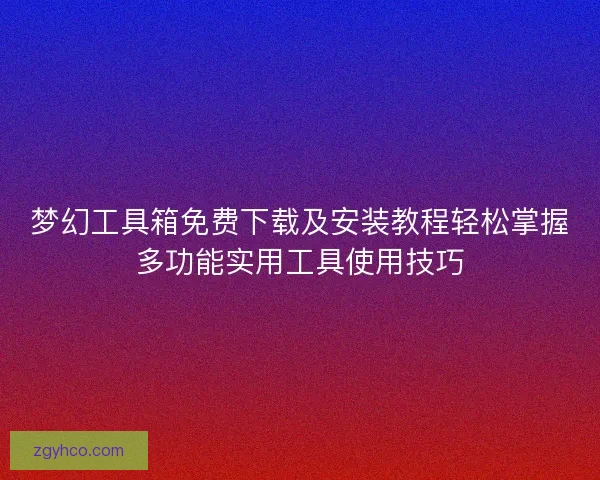 梦幻工具箱免费下载及安装教程轻松掌握多功能实用工具使用技巧