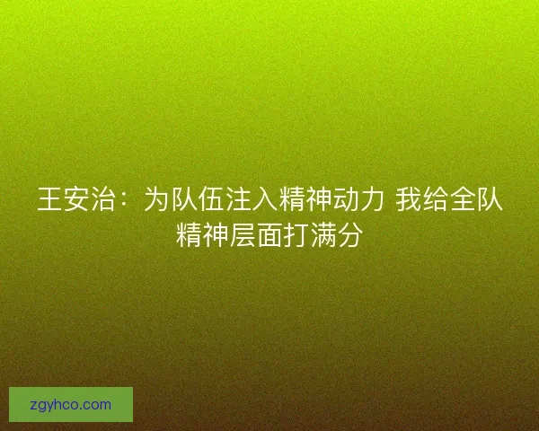 王安治:为队伍注入精神动力 我给全队精神层面打满分 王安治:为队伍注入精神动力 我给全队精神层面打满分