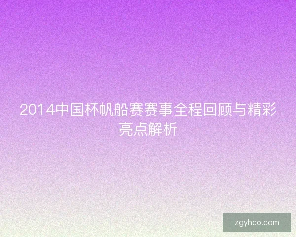 2014中国杯帆船赛赛事全程回顾与精彩亮点解析 2014中国杯帆船赛赛事全程回顾与精彩亮点解析