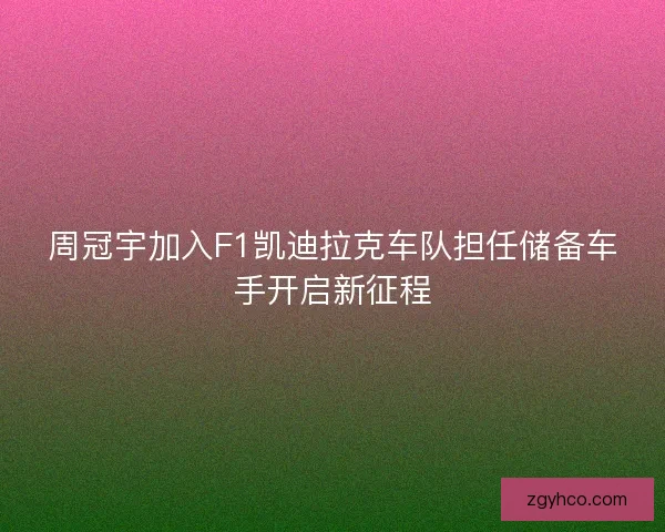 周冠宇加入F1凯迪拉克车队担任储备车手开启新征程 周冠宇加入F1凯迪拉克车队担任储备车手开启新征程