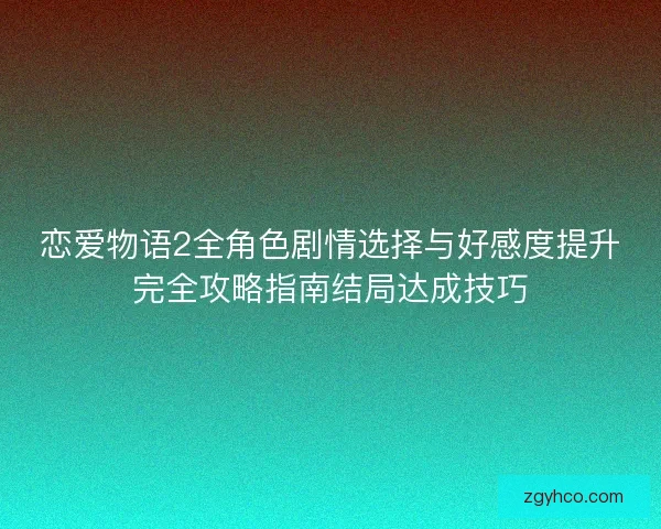 恋爱物语2全角色剧情选择与好感度提升完全攻略指南结局达成技巧 恋爱物语2全角色剧情选择与好感度提升完全攻略指南结局达成技巧