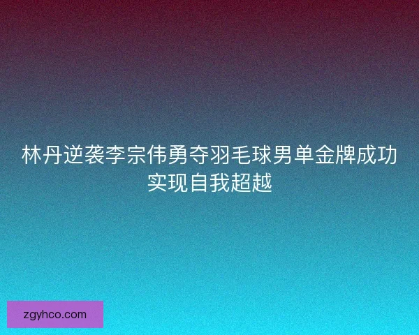 林丹逆袭李宗伟勇夺羽毛球男单金牌成功实现自我超越 林丹逆袭李宗伟勇夺羽毛球男单金牌成功实现自我超越
