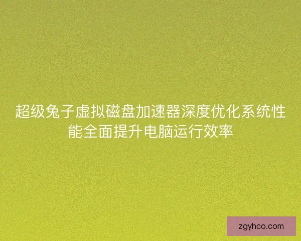 超级兔子虚拟磁盘加速器深度优化系统性能全面提升电脑运行效率