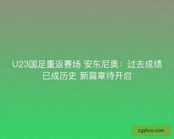 U23国足重返赛场 安东尼奥:过去成绩已成历史 新篇章待开启 U23国足重返赛场 安东尼奥:过去成绩已成历史 新篇章待开启