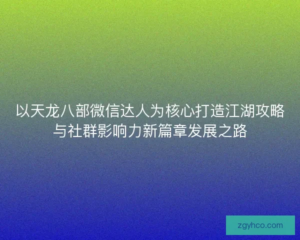 以天龙八部微信达人为核心打造江湖攻略与社群影响力新篇章发展之路 以天龙八部微信达人为核心打造江湖攻略与社群影响力新篇章发展之路