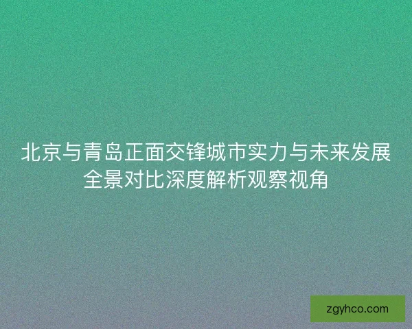 北京与青岛正面交锋城市实力与未来发展全景对比深度解析观察视角