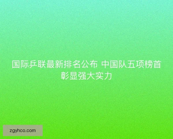国际乒联最新排名公布 中国队五项榜首彰显强大实力