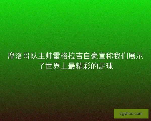 摩洛哥队主帅雷格拉吉自豪宣称我们展示了世界上最精彩的足球