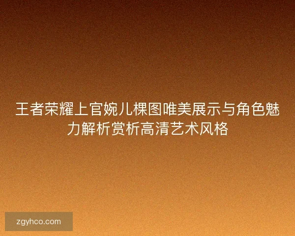 王者荣耀上官婉儿棵图唯美展示与角色魅力解析赏析高清艺术风格