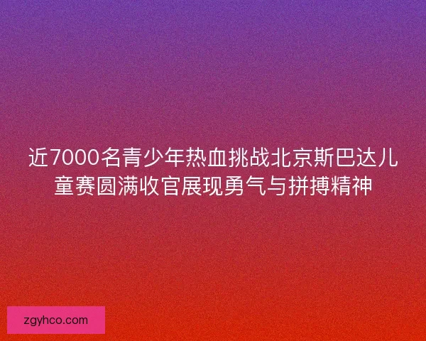 近7000名青少年热血挑战北京斯巴达儿童赛圆满收官展现勇气与拼搏精神