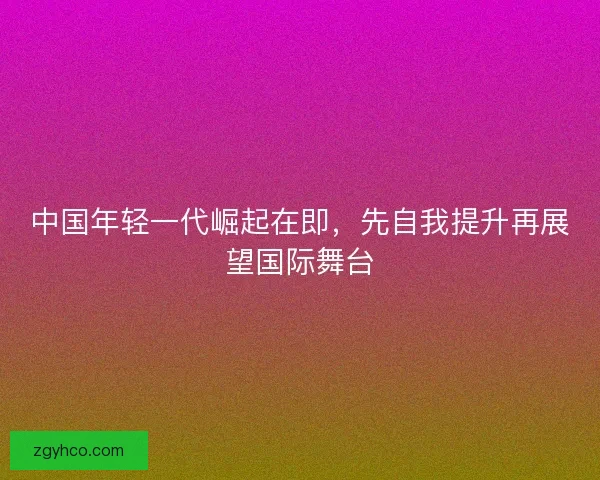 中国年轻一代崛起在即，先自我提升再展望国际舞台