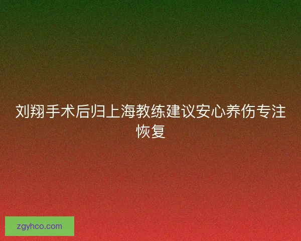 刘翔手术后归上海教练建议安心养伤专注恢复