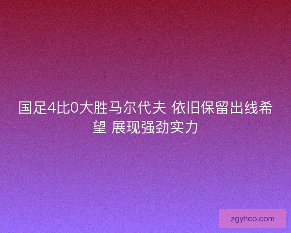 国足4比0大胜马尔代夫 依旧保留出线希望 展现强劲实力