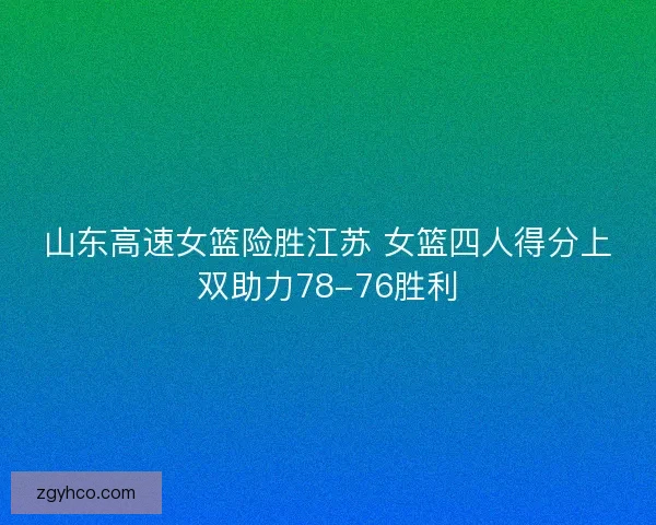 山东高速女篮险胜江苏 女篮四人得分上双助力78-76胜利