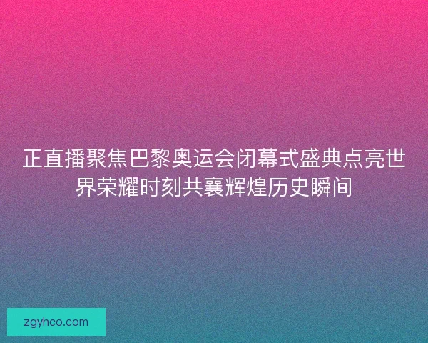 正直播聚焦巴黎奥运会闭幕式盛典点亮世界荣耀时刻共襄辉煌历史瞬间