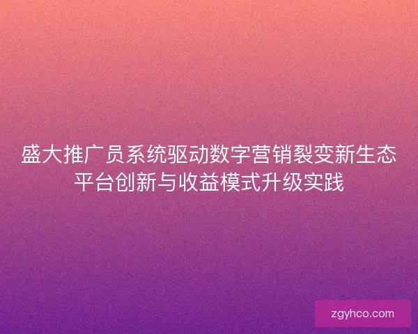 盛大推广员系统驱动数字营销裂变新生态平台创新与收益模式升级实践