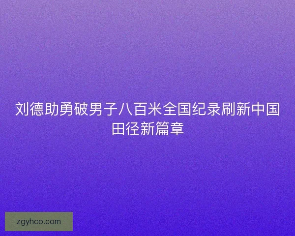 刘德助勇破男子八百米全国纪录刷新中国田径新篇章