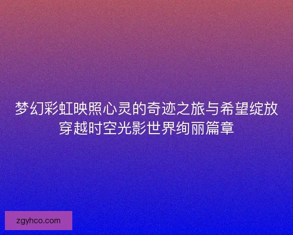 梦幻彩虹映照心灵的奇迹之旅与希望绽放穿越时空光影世界绚丽篇章