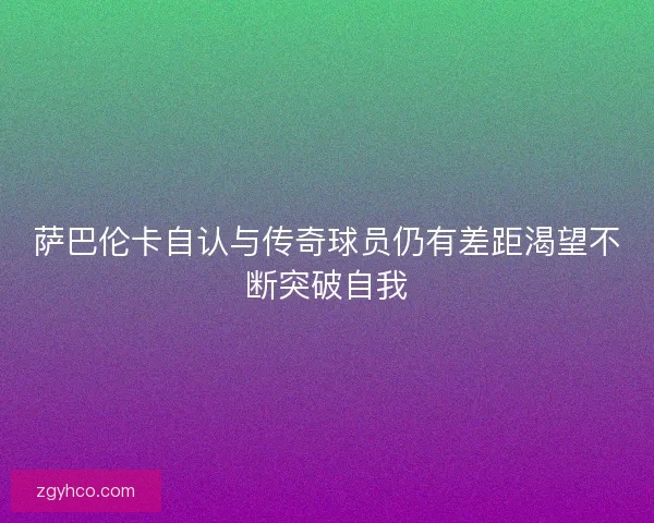 萨巴伦卡自认与传奇球员仍有差距渴望不断突破自我