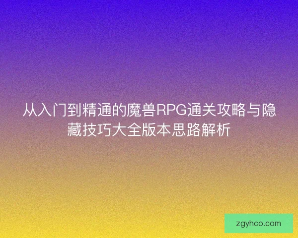 从入门到精通的魔兽RPG通关攻略与隐藏技巧大全版本思路解析