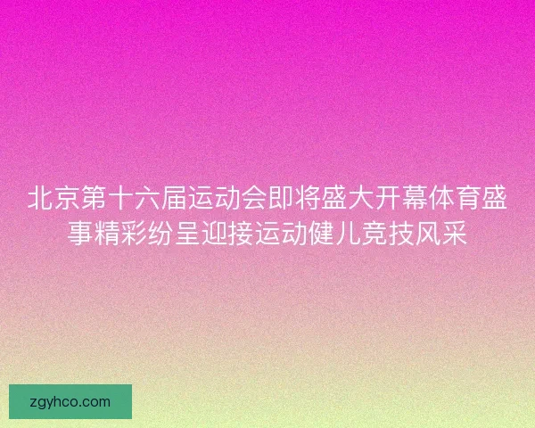 北京第十六届运动会即将盛大开幕体育盛事精彩纷呈迎接运动健儿竞技风采 北京第十六届运动会即将盛大开幕体育盛事精彩纷呈迎接运动健儿竞技风采