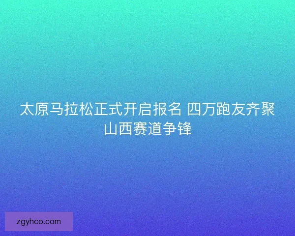 太原马拉松正式开启报名 四万跑友齐聚山西赛道争锋