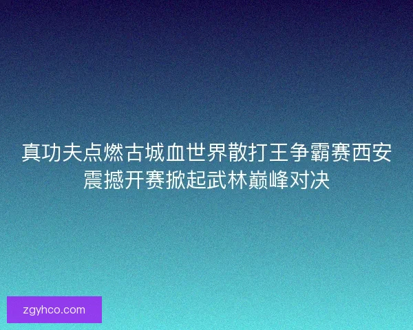 真功夫点燃古城血世界散打王争霸赛西安震撼开赛掀起武林巅峰对决