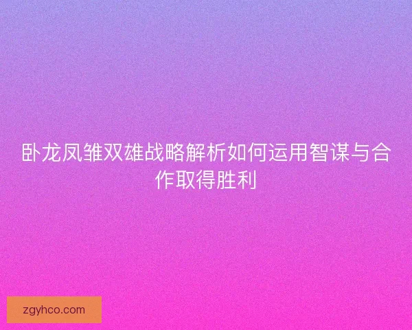 卧龙凤雏双雄战略解析如何运用智谋与合作取得胜利 卧龙凤雏双雄战略解析如何运用智谋与合作取得胜利