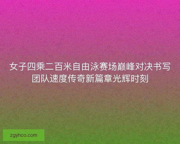 女子四乘二百米自由泳赛场巅峰对决书写团队速度传奇新篇章光辉时刻 女子四乘二百米自由泳赛场巅峰对决书写团队速度传奇新篇章光辉时刻