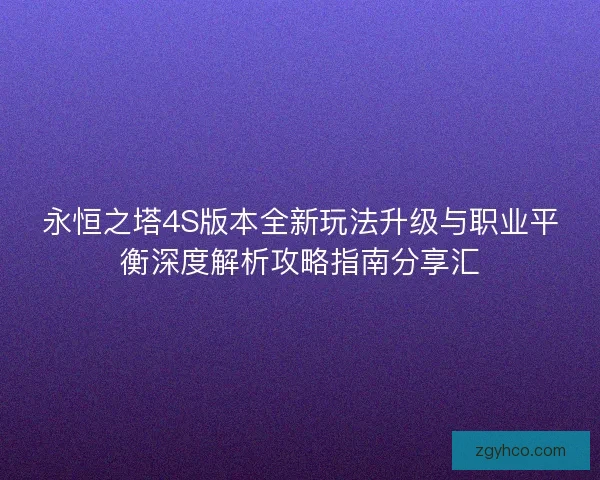 永恒之塔4S版本全新玩法升级与职业平衡深度解析攻略指南分享汇 永恒之塔4S版本全新玩法升级与职业平衡深度解析攻略指南分享汇