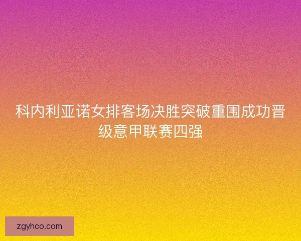 科内利亚诺女排客场决胜突破重围成功晋级意甲联赛四强 科内利亚诺女排客场决胜突破重围成功晋级意甲联赛四强
