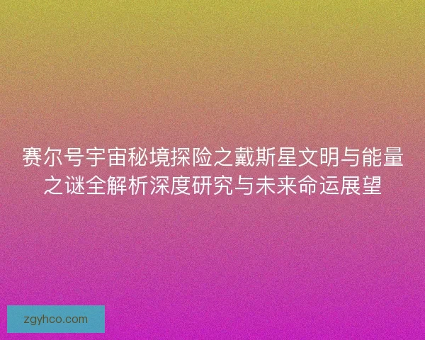 赛尔号宇宙秘境探险之戴斯星文明与能量之谜全解析深度研究与未来命运展望