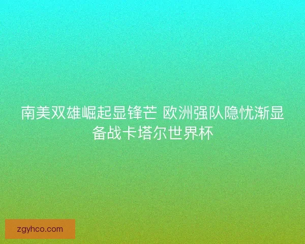 南美双雄崛起显锋芒 欧洲强队隐忧渐显备战卡塔尔世界杯