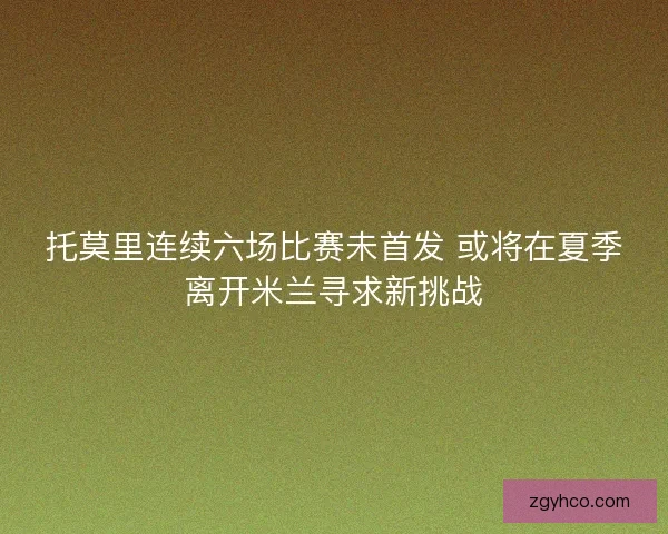 托莫里连续六场比赛未首发 或将在夏季离开米兰寻求新挑战