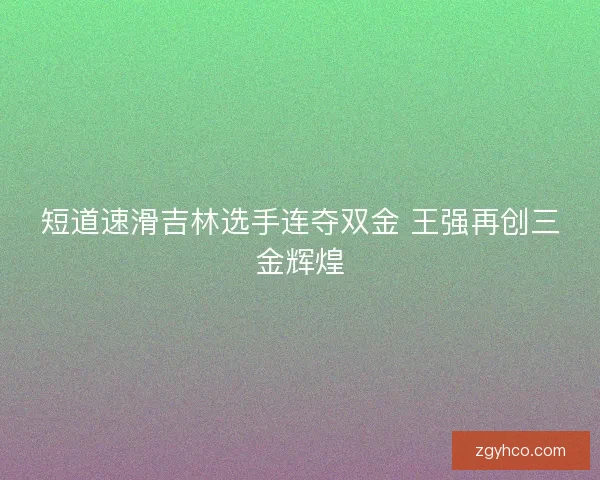 短道速滑吉林选手连夺双金 王强再创三金辉煌