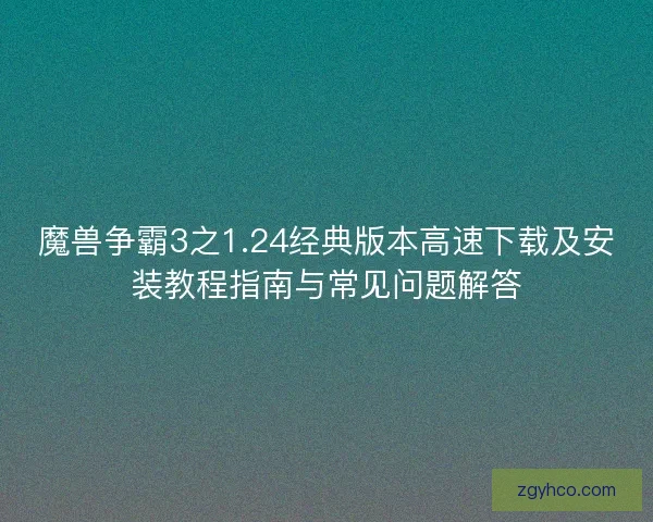 魔兽争霸3之1.24经典版本高速下载及安装教程指南与常见问题解答