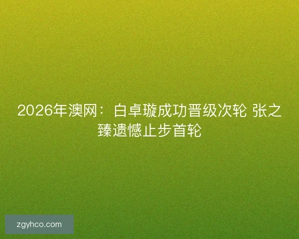 2026年澳网：白卓璇成功晋级次轮 张之臻遗憾止步首轮