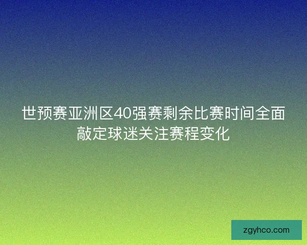 世预赛亚洲区40强赛剩余比赛时间全面敲定球迷关注赛程变化