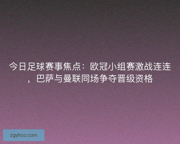 今日足球赛事焦点：欧冠小组赛激战连连，巴萨与曼联同场争夺晋级资格