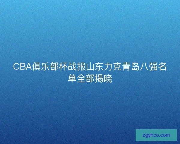 CBA俱乐部杯战报山东力克青岛八强名单全部揭晓 CBA俱乐部杯战报山东力克青岛八强名单全部揭晓