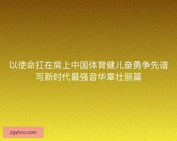 以使命扛在肩上中国体育健儿奋勇争先谱写新时代最强音华章壮丽篇