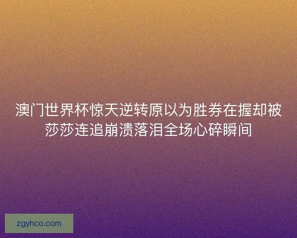 澳门世界杯惊天逆转原以为胜券在握却被莎莎连追崩溃落泪全场心碎瞬间 澳门世界杯惊天逆转原以为胜券在握却被莎莎连追崩溃落泪全场心碎瞬间