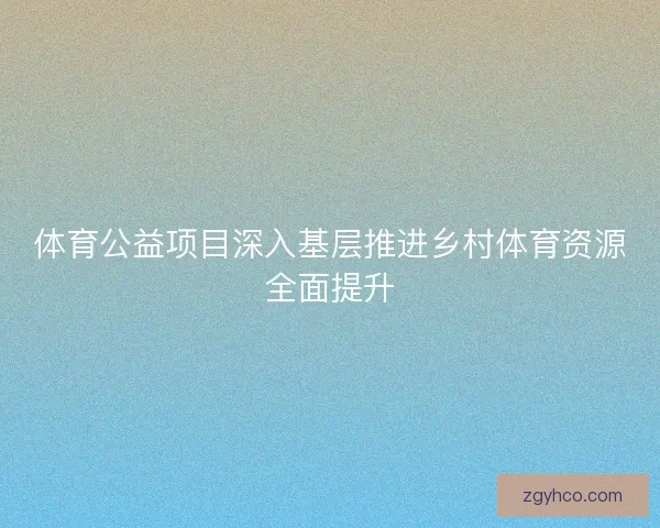 体育公益项目深入基层推进乡村体育资源全面提升 体育公益项目深入基层推进乡村体育资源全面提升